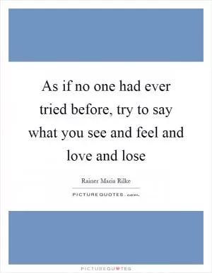 As if no one had ever tried before, try to say what you see and feel and love and lose Picture Quote #1