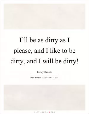 I’ll be as dirty as I please, and I like to be dirty, and I will be dirty! Picture Quote #1
