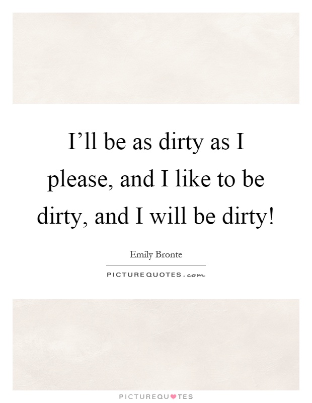 I'll be as dirty as I please, and I like to be dirty, and I will be dirty! Picture Quote #1