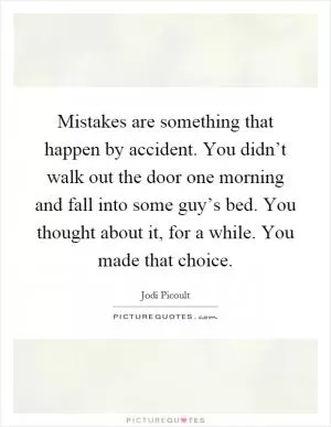 Mistakes are something that happen by accident. You didn’t walk out the door one morning and fall into some guy’s bed. You thought about it, for a while. You made that choice Picture Quote #1