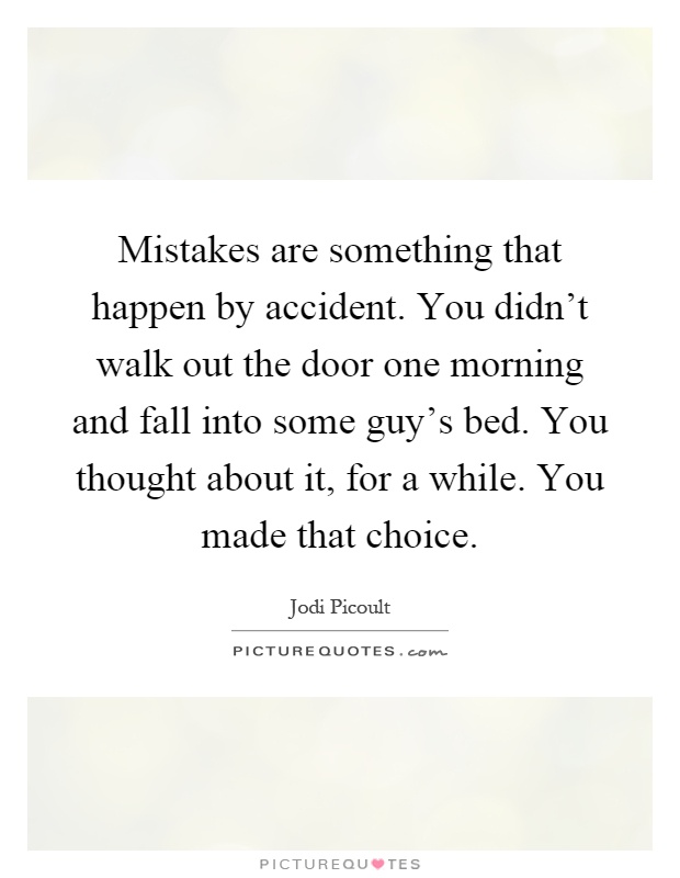 Mistakes are something that happen by accident. You didn't walk out the door one morning and fall into some guy's bed. You thought about it, for a while. You made that choice Picture Quote #1