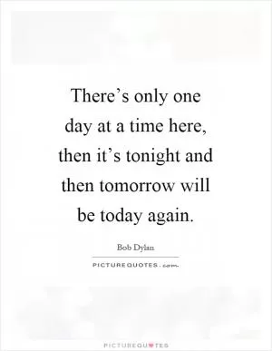 There’s only one day at a time here, then it’s tonight and then tomorrow will be today again Picture Quote #1