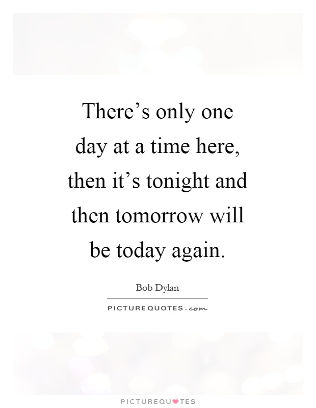 There's only one day at a time here, then it's tonight and then tomorrow will be today again Picture Quote #1
