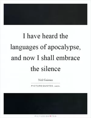 I have heard the languages of apocalypse, and now I shall embrace the silence Picture Quote #1