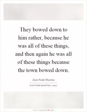 They bowed down to him rather, because he was all of these things, and then again he was all of these things because the town bowed down Picture Quote #1