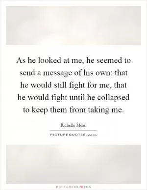 As he looked at me, he seemed to send a message of his own: that he would still fight for me, that he would fight until he collapsed to keep them from taking me Picture Quote #1