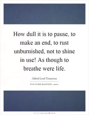 How dull it is to pause, to make an end, to rust unburnished, not to shine in use! As though to breathe were life Picture Quote #1