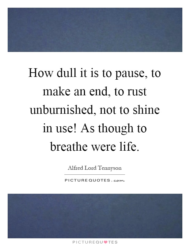 How dull it is to pause, to make an end, to rust unburnished, not to shine in use! As though to breathe were life Picture Quote #1