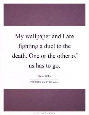 My wallpaper and I are fighting a duel to the death. One or the other of us has to go Picture Quote #1