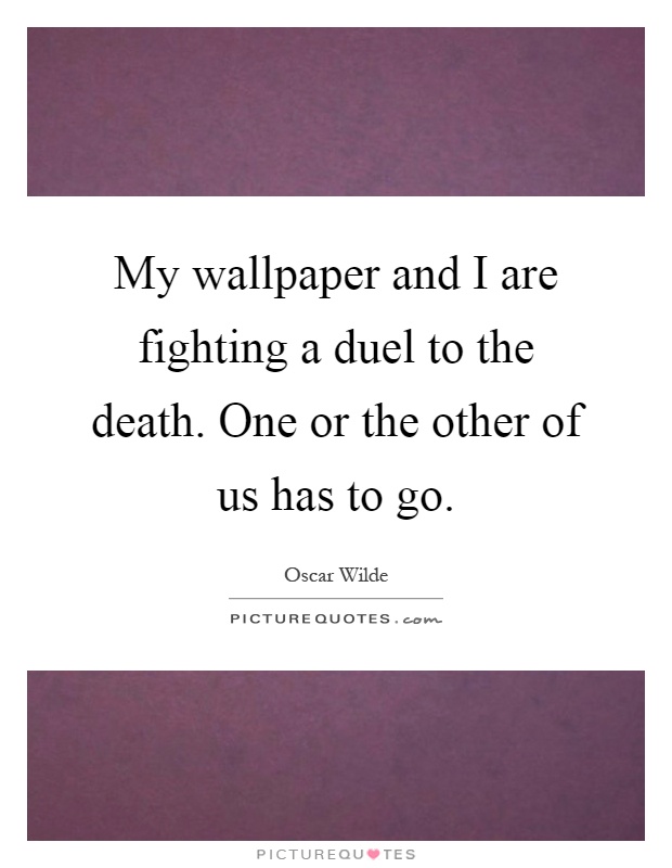 My wallpaper and I are fighting a duel to the death. One or the other of us has to go Picture Quote #1