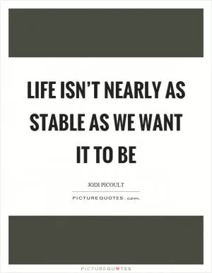 Life isn’t nearly as stable as we want it to be Picture Quote #1
