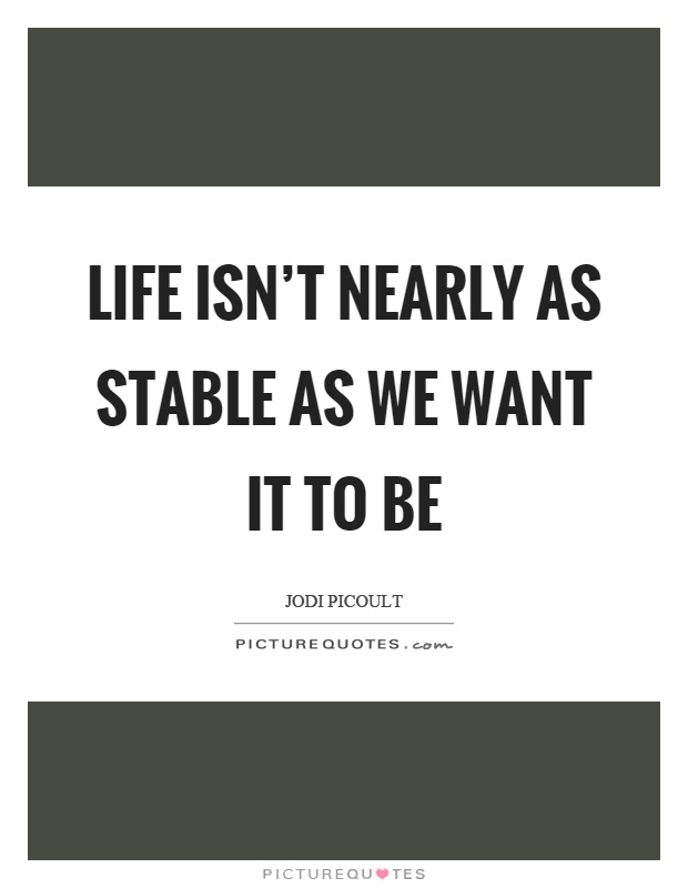 Life isn't nearly as stable as we want it to be Picture Quote #1