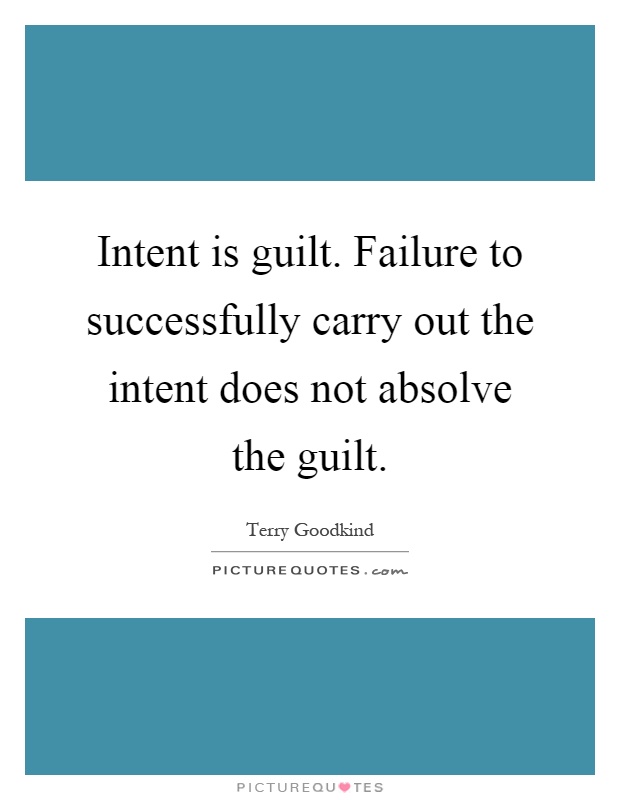 Intent is guilt. Failure to successfully carry out the intent does not absolve the guilt Picture Quote #1