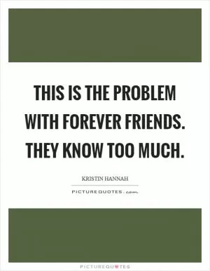This is the problem with forever friends. They know too much Picture Quote #1