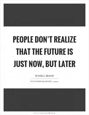 People don’t realize that the future is just now, but later Picture Quote #1
