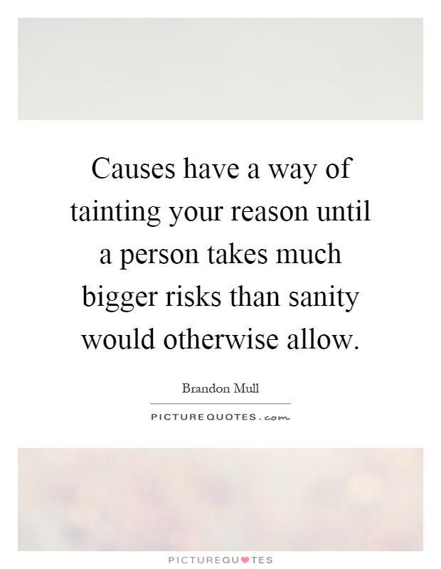 Causes have a way of tainting your reason until a person takes much bigger risks than sanity would otherwise allow Picture Quote #1