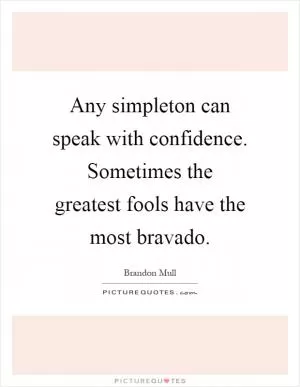 Any simpleton can speak with confidence. Sometimes the greatest fools have the most bravado Picture Quote #1