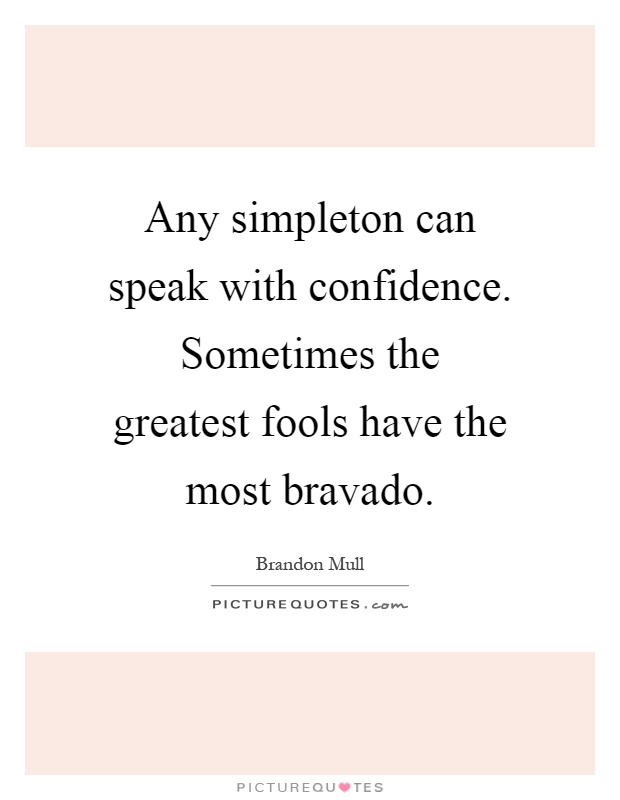 Any simpleton can speak with confidence. Sometimes the greatest fools have the most bravado Picture Quote #1