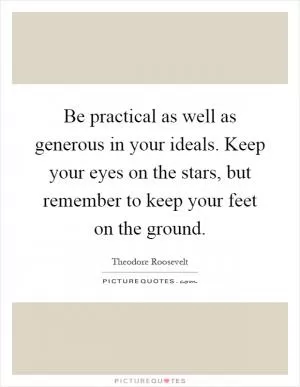 Be practical as well as generous in your ideals. Keep your eyes on the stars, but remember to keep your feet on the ground Picture Quote #1