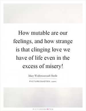 How mutable are our feelings, and how strange is that clinging love we have of life even in the excess of misery! Picture Quote #1