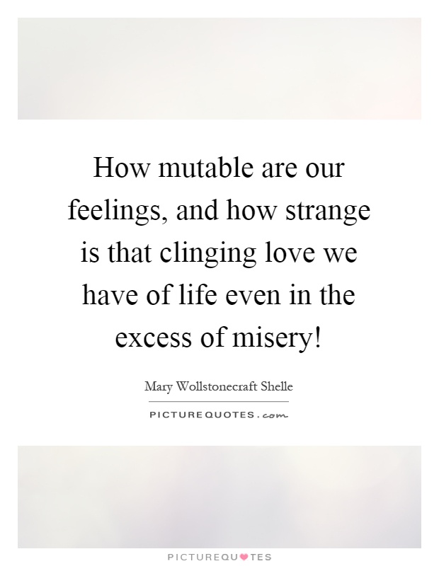 How mutable are our feelings, and how strange is that clinging love we have of life even in the excess of misery! Picture Quote #1