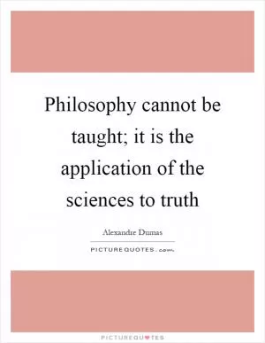 Philosophy cannot be taught; it is the application of the sciences to truth Picture Quote #1