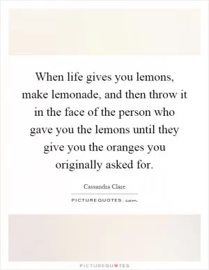 When life gives you lemons, make lemonade, and then throw it in the face of the person who gave you the lemons until they give you the oranges you originally asked for Picture Quote #1
