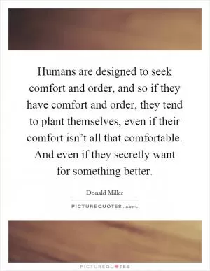 Humans are designed to seek comfort and order, and so if they have comfort and order, they tend to plant themselves, even if their comfort isn’t all that comfortable. And even if they secretly want for something better Picture Quote #1