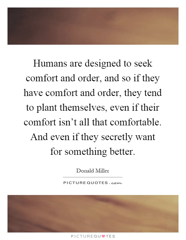 Humans are designed to seek comfort and order, and so if they have comfort and order, they tend to plant themselves, even if their comfort isn't all that comfortable. And even if they secretly want for something better Picture Quote #1