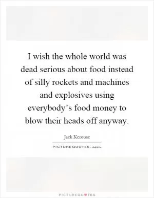 I wish the whole world was dead serious about food instead of silly rockets and machines and explosives using everybody’s food money to blow their heads off anyway Picture Quote #1