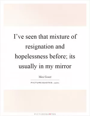 I’ve seen that mixture of resignation and hopelessness before; its usually in my mirror Picture Quote #1