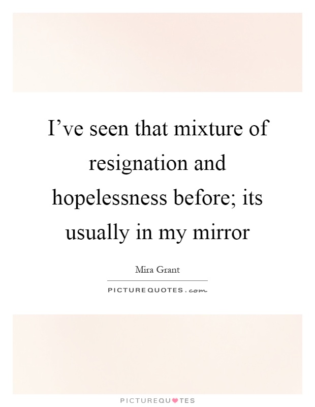 I've seen that mixture of resignation and hopelessness before; its usually in my mirror Picture Quote #1