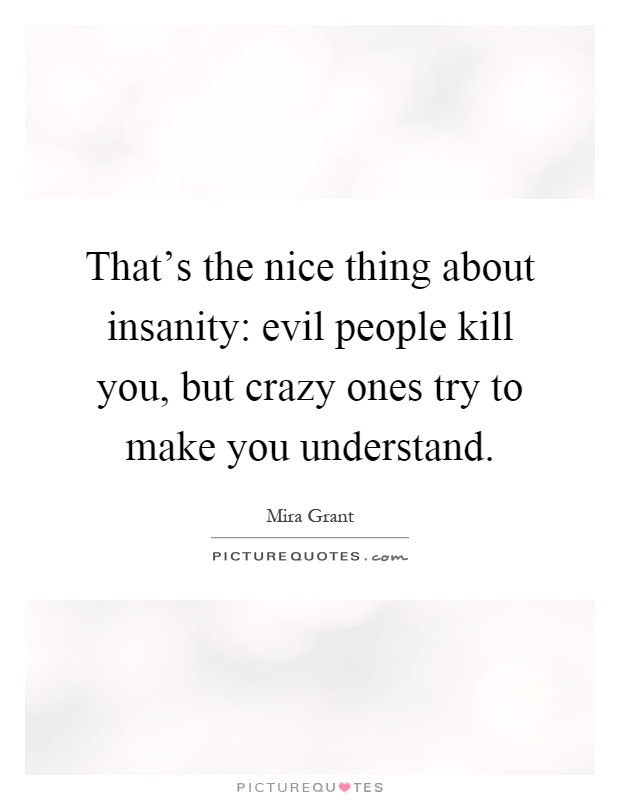 That's the nice thing about insanity: evil people kill you, but crazy ones try to make you understand Picture Quote #1