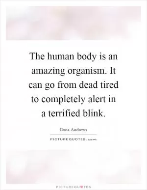 The human body is an amazing organism. It can go from dead tired to completely alert in a terrified blink Picture Quote #1