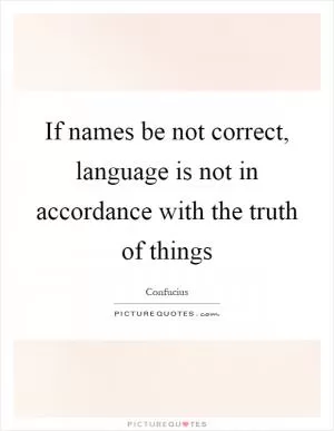 If names be not correct, language is not in accordance with the truth of things Picture Quote #1