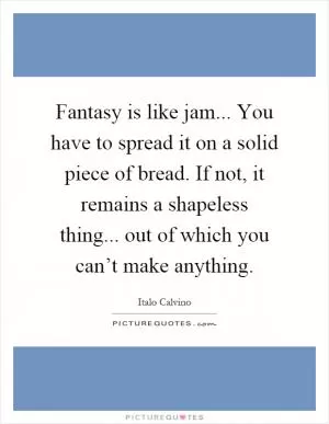 Fantasy is like jam... You have to spread it on a solid piece of bread. If not, it remains a shapeless thing... out of which you can’t make anything Picture Quote #1