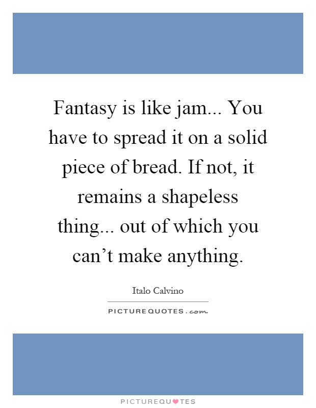 Fantasy is like jam... You have to spread it on a solid piece of bread. If not, it remains a shapeless thing... out of which you can't make anything Picture Quote #1