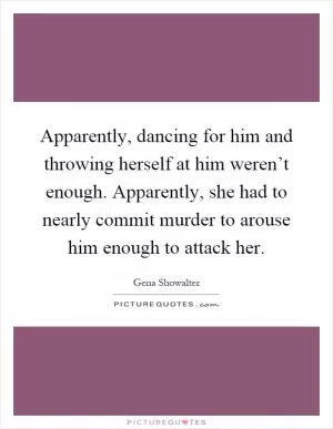 Apparently, dancing for him and throwing herself at him weren’t enough. Apparently, she had to nearly commit murder to arouse him enough to attack her Picture Quote #1