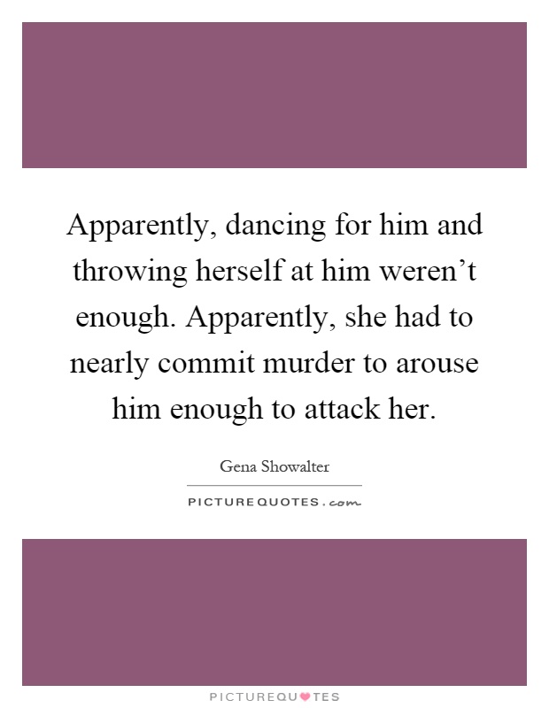 Apparently, dancing for him and throwing herself at him weren't enough. Apparently, she had to nearly commit murder to arouse him enough to attack her Picture Quote #1