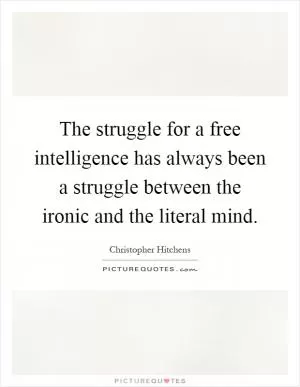 The struggle for a free intelligence has always been a struggle between the ironic and the literal mind Picture Quote #1