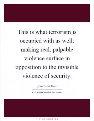 This is what terrorism is occupied with as well: making real, palpable violence surface in opposition to the invisible violence of security Picture Quote #1