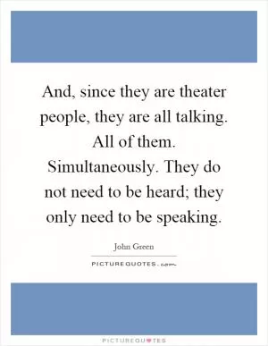 And, since they are theater people, they are all talking. All of them. Simultaneously. They do not need to be heard; they only need to be speaking Picture Quote #1