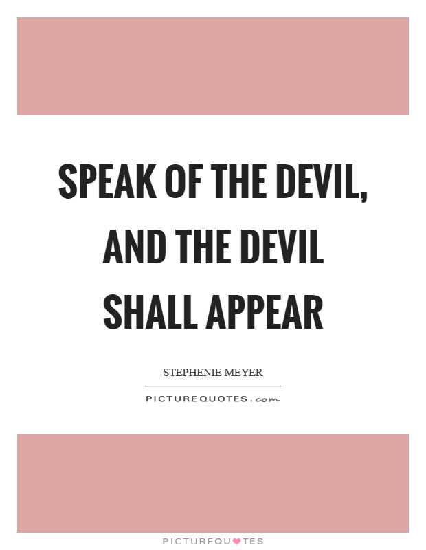 Speak of the devil, and the devil shall appear Picture Quote #1