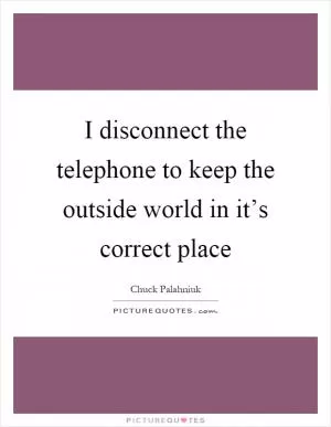I disconnect the telephone to keep the outside world in it’s correct place Picture Quote #1