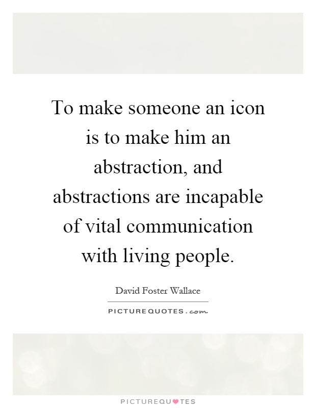 To make someone an icon is to make him an abstraction, and abstractions are incapable of vital communication with living people Picture Quote #1