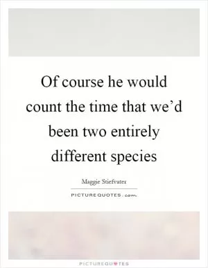 Of course he would count the time that we’d been two entirely different species Picture Quote #1