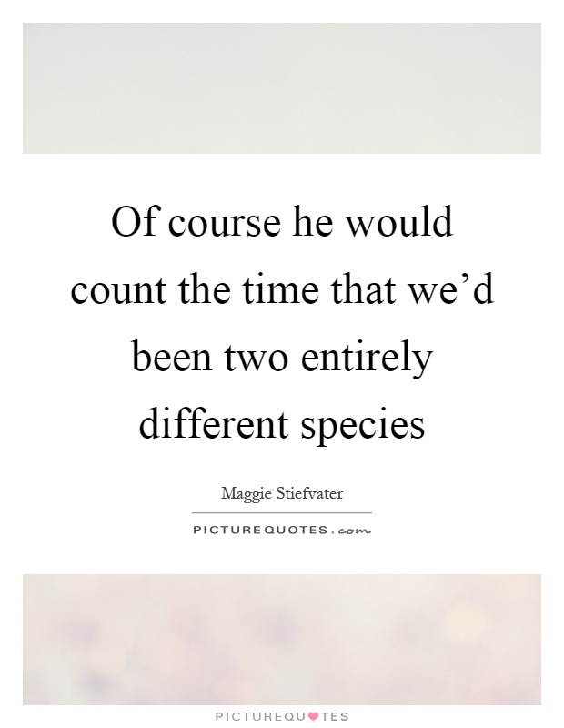 Of course he would count the time that we'd been two entirely different species Picture Quote #1
