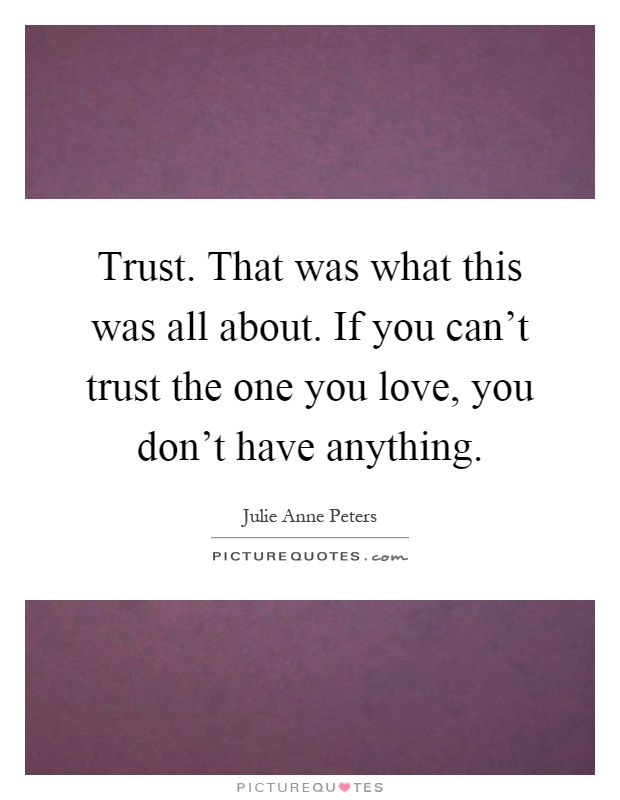 Trust. That was what this was all about. If you can't trust the one you love, you don't have anything Picture Quote #1