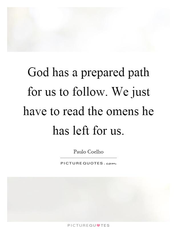 God has a prepared path for us to follow. We just have to read the omens he has left for us Picture Quote #1