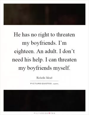 He has no right to threaten my boyfriends. I’m eighteen. An adult. I don’t need his help. I can threaten my boyfriends myself Picture Quote #1